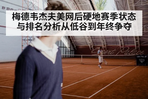 梅德韦杰夫美网后硬地赛季状态与排名分析从低谷到年终争夺