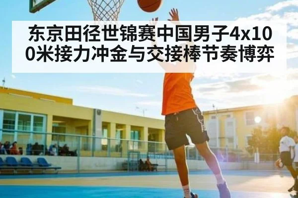 东京田径世锦赛中国男子4x100米接力冲金与交接棒节奏博弈