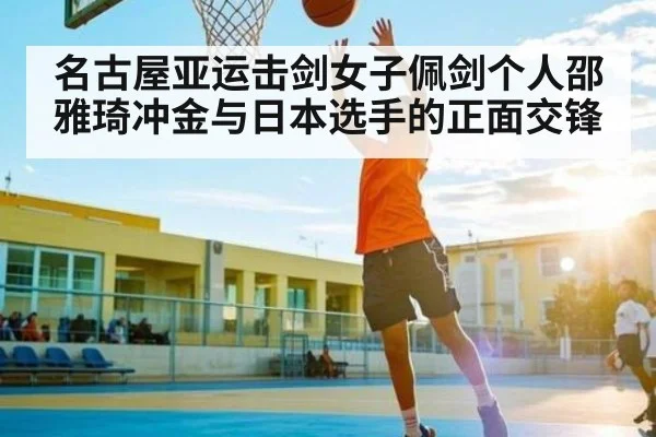 名古屋亚运击剑女子佩剑个人邵雅琦冲金与日本选手的正面交锋