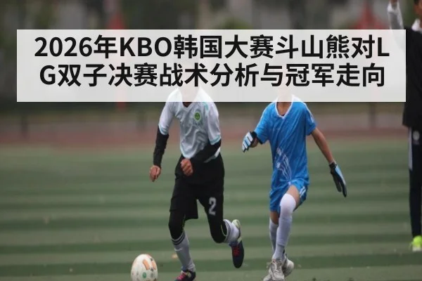 2026年KBO韩国大赛斗山熊对LG双子决赛战术分析与冠军走向